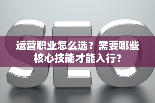 运营职业怎么选？需要哪些核心技能才能入行？