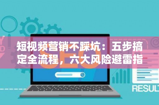 短视频营销不踩坑：五步搞定全流程，六大风险避雷指南