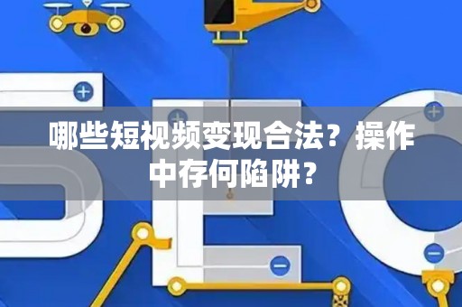 哪些短视频变现合法？操作中存何陷阱？