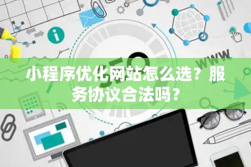 小程序优化网站怎么选？服务协议合法吗？