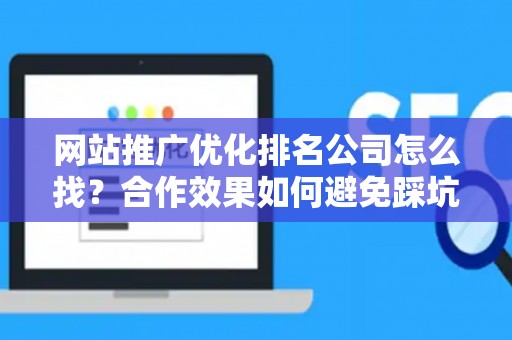 网站推广优化排名公司怎么找？合作效果如何避免踩坑？