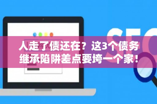 人走了债还在？这3个债务继承陷阱差点要垮一个家！