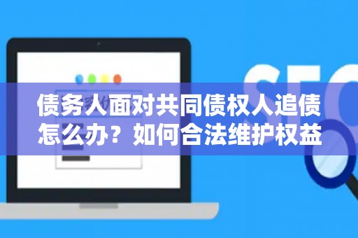 债务人面对共同债权人追债怎么办？如何合法维护权益？