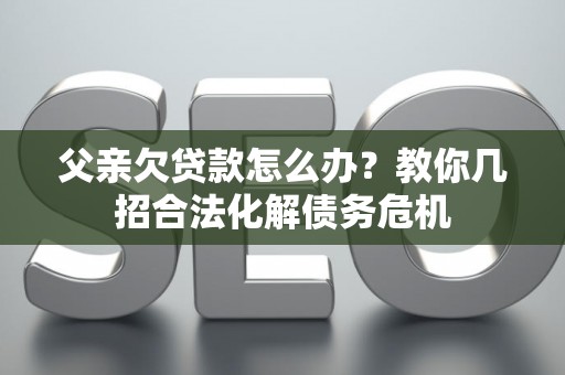 父亲欠贷款怎么办？教你几招合法化解债务危机